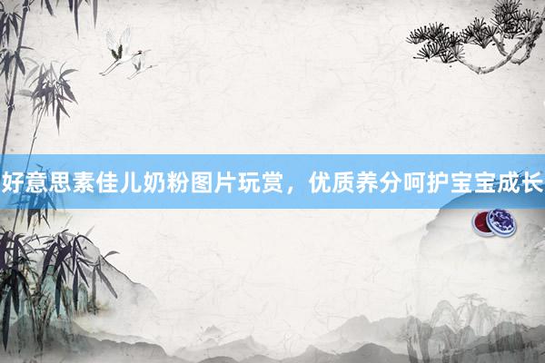 好意思素佳儿奶粉图片玩赏，优质养分呵护宝宝成长
