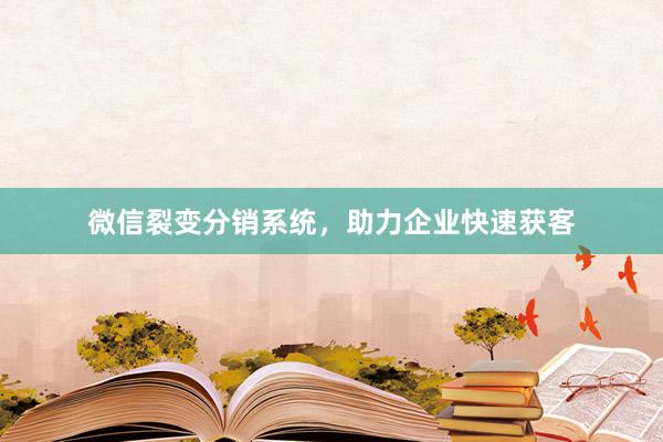 微信裂变分销系统，助力企业快速获客